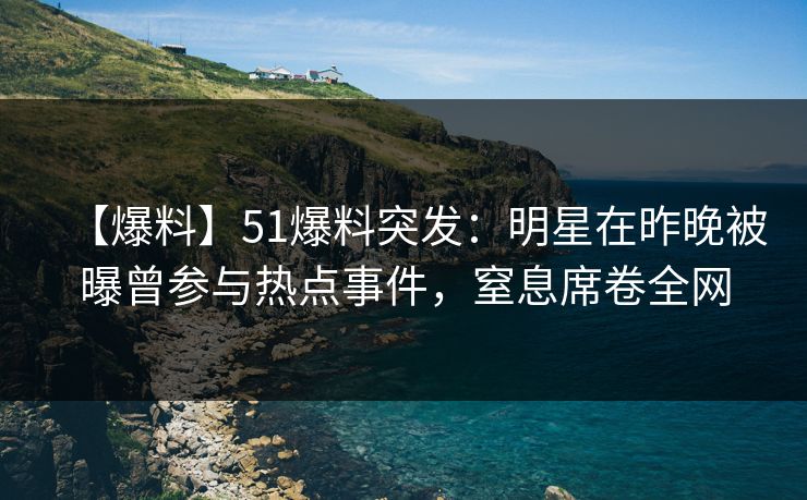 【爆料】51爆料突发：明星在昨晚被曝曾参与热点事件，窒息席卷全网