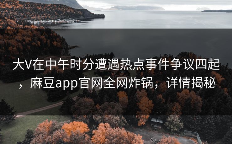 大V在中午时分遭遇热点事件争议四起，麻豆app官网全网炸锅，详情揭秘  第1张