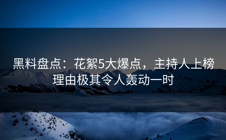 黑料盘点：花絮5大爆点，主持人上榜理由极其令人轰动一时  第1张