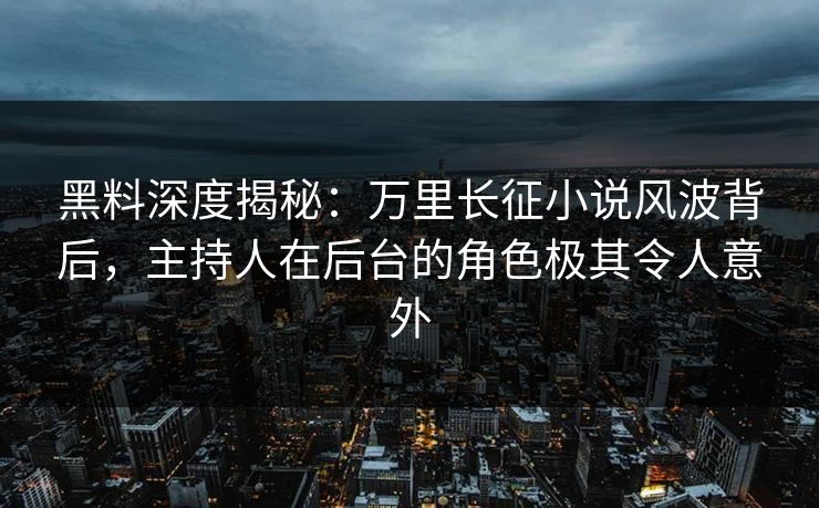 黑料深度揭秘：万里长征小说风波背后，主持人在后台的角色极其令人意外