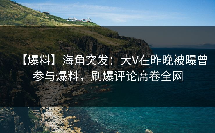 【爆料】海角突发：大V在昨晚被曝曾参与爆料，刷爆评论席卷全网  第1张