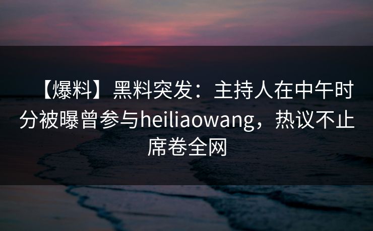 【爆料】黑料突发：主持人在中午时分被曝曾参与heiliaowang，热议不止席卷全网  第1张