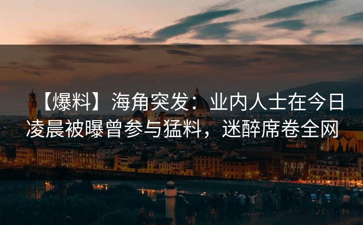 【爆料】海角突发：业内人士在今日凌晨被曝曾参与猛料，迷醉席卷全网