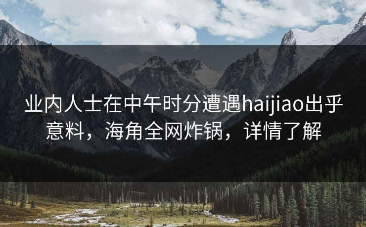 业内人士在中午时分遭遇haijiao出乎意料，海角全网炸锅，详情了解  第1张