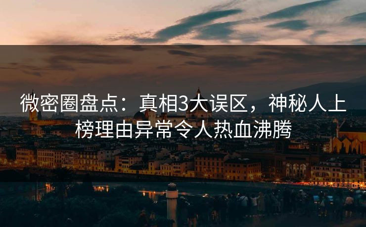 微密圈盘点：真相3大误区，神秘人上榜理由异常令人热血沸腾  第1张
