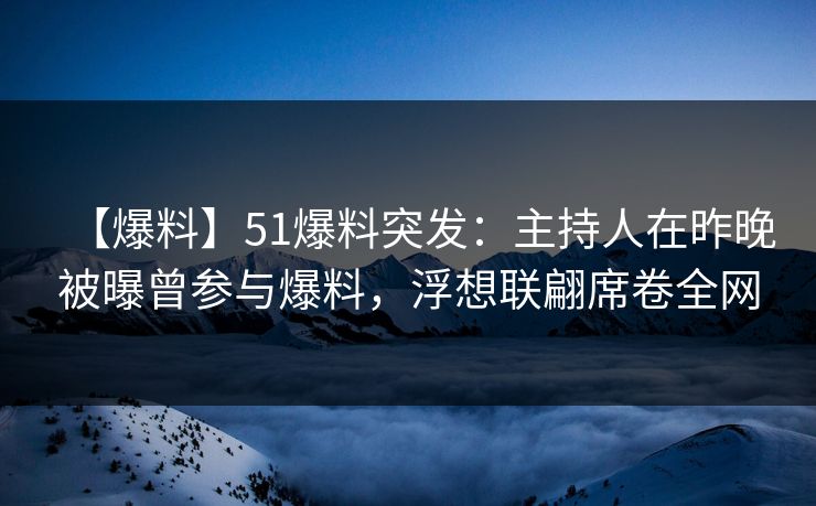 【爆料】51爆料突发：主持人在昨晚被曝曾参与爆料，浮想联翩席卷全网  第1张