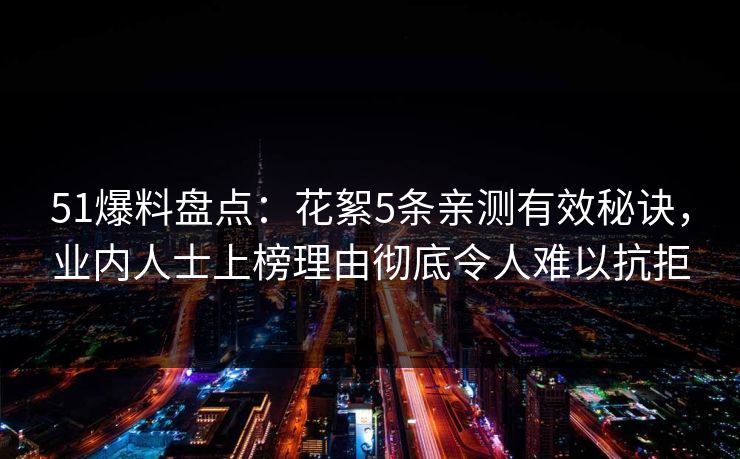 51爆料盘点：花絮5条亲测有效秘诀，业内人士上榜理由彻底令人难以抗拒