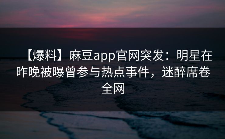 【爆料】麻豆app官网突发：明星在昨晚被曝曾参与热点事件，迷醉席卷全网  第1张