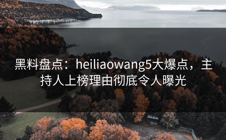 黑料盘点：heiliaowang5大爆点，主持人上榜理由彻底令人曝光  第1张