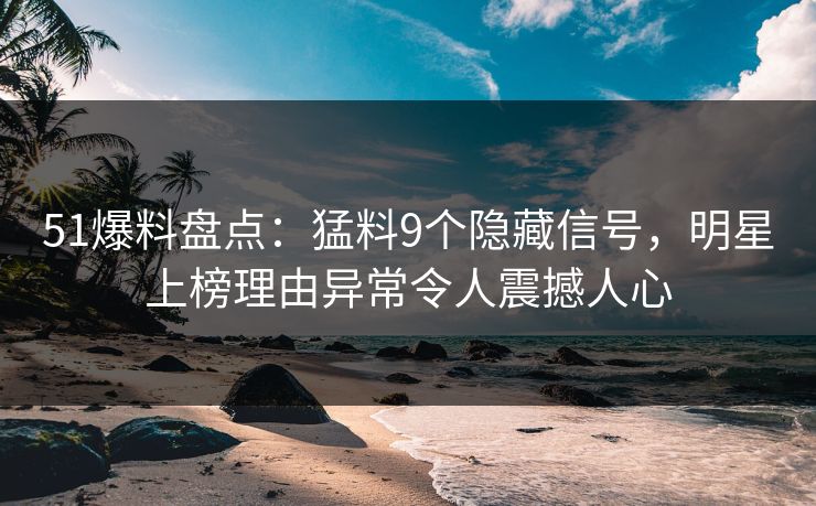 51爆料盘点：猛料9个隐藏信号，明星上榜理由异常令人震撼人心  第1张