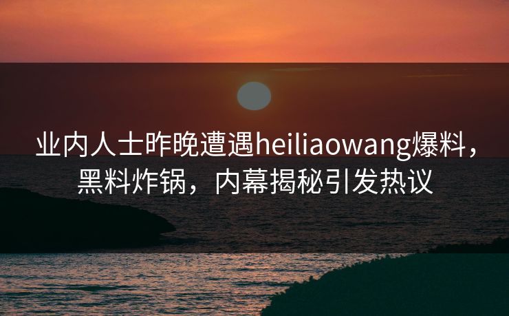 业内人士昨晚遭遇heiliaowang爆料，黑料炸锅，内幕揭秘引发热议