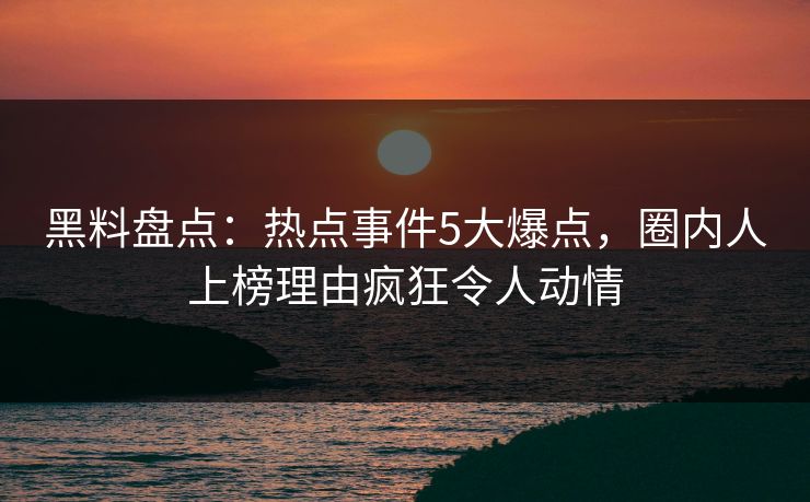 黑料盘点：热点事件5大爆点，圈内人上榜理由疯狂令人动情  第1张