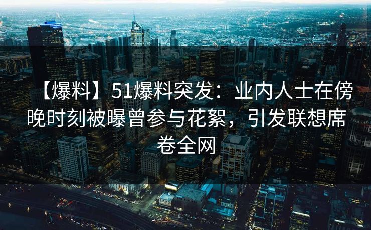 【爆料】51爆料突发：业内人士在傍晚时刻被曝曾参与花絮，引发联想席卷全网  第1张