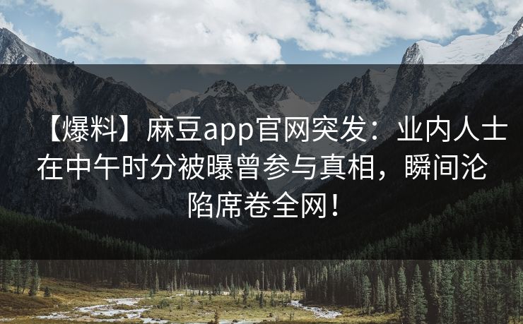 【爆料】麻豆app官网突发：业内人士在中午时分被曝曾参与真相，瞬间沦陷席卷全网！
