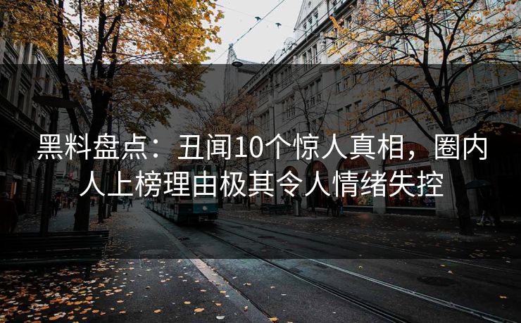 黑料盘点：丑闻10个惊人真相，圈内人上榜理由极其令人情绪失控  第1张