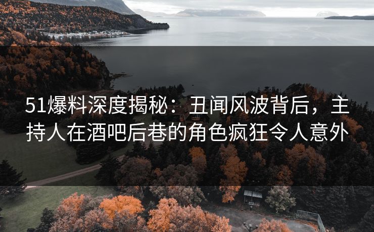 51爆料深度揭秘：丑闻风波背后，主持人在酒吧后巷的角色疯狂令人意外  第1张
