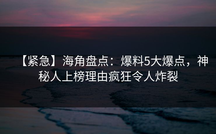 【紧急】海角盘点：爆料5大爆点，神秘人上榜理由疯狂令人炸裂