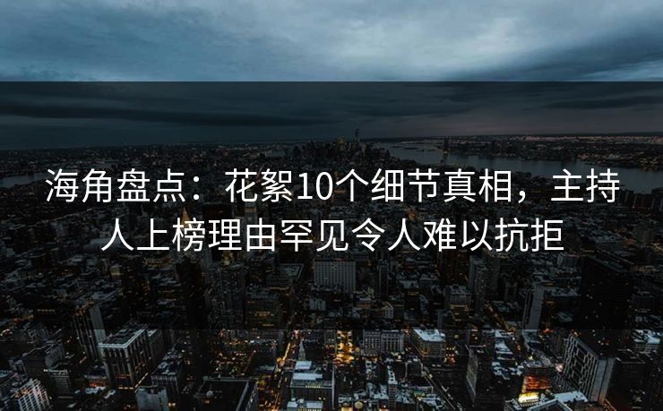 海角盘点：花絮10个细节真相，主持人上榜理由罕见令人难以抗拒
