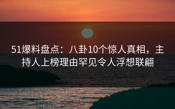 51爆料盘点：八卦10个惊人真相，主持人上榜理由罕见令人浮想联翩  第1张