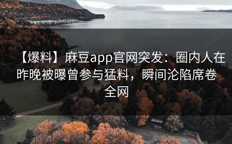 【爆料】麻豆app官网突发：圈内人在昨晚被曝曾参与猛料，瞬间沦陷席卷全网  第1张
