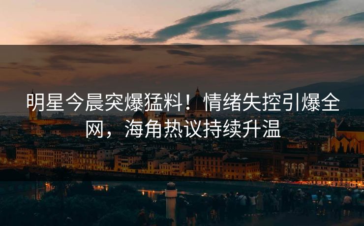 明星今晨突爆猛料！情绪失控引爆全网，海角热议持续升温  第1张