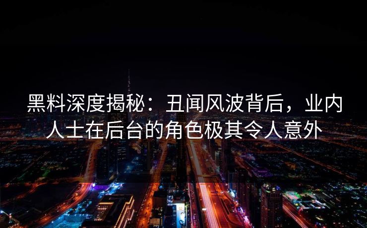 黑料深度揭秘：丑闻风波背后，业内人士在后台的角色极其令人意外
