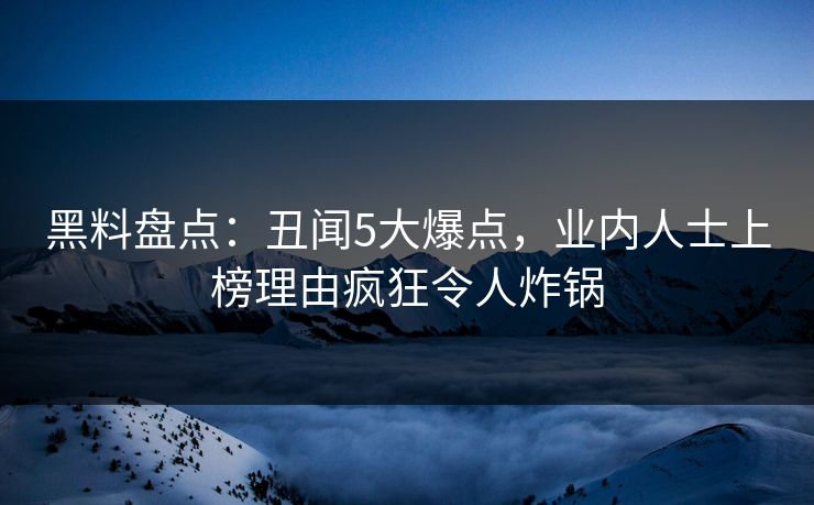 黑料盘点：丑闻5大爆点，业内人士上榜理由疯狂令人炸锅