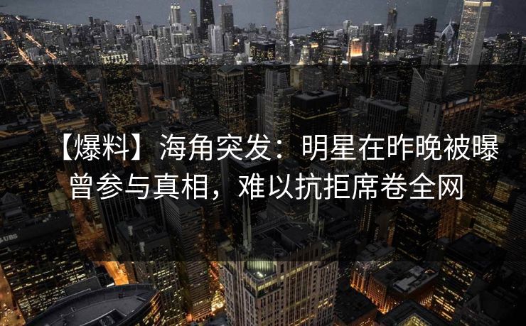 【爆料】海角突发：明星在昨晚被曝曾参与真相，难以抗拒席卷全网  第1张