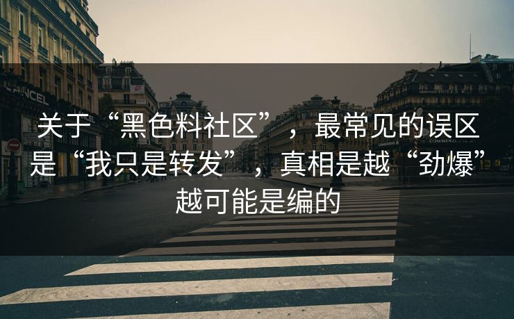 关于“黑色料社区”，最常见的误区是“我只是转发”，真相是越“劲爆”越可能是编的
