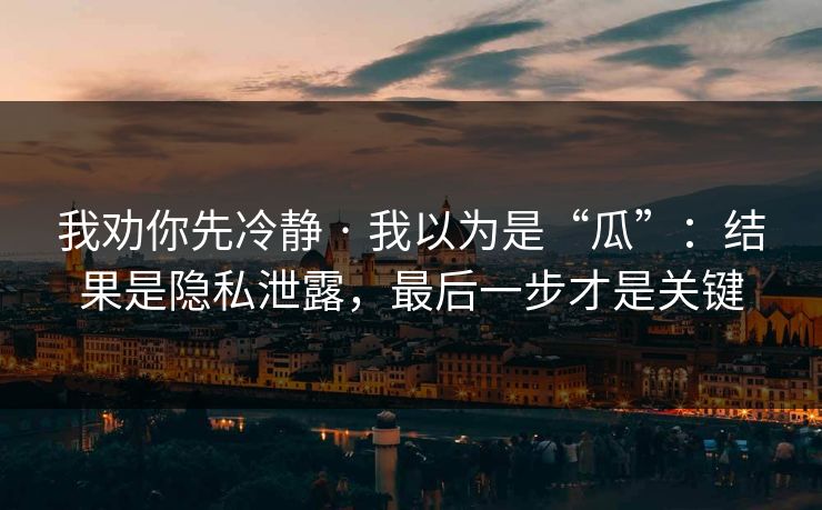 我劝你先冷静 · 我以为是“瓜”：结果是隐私泄露，最后一步才是关键  第1张