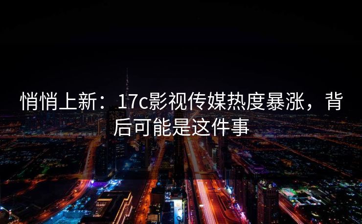 悄悄上新：17c影视传媒热度暴涨，背后可能是这件事