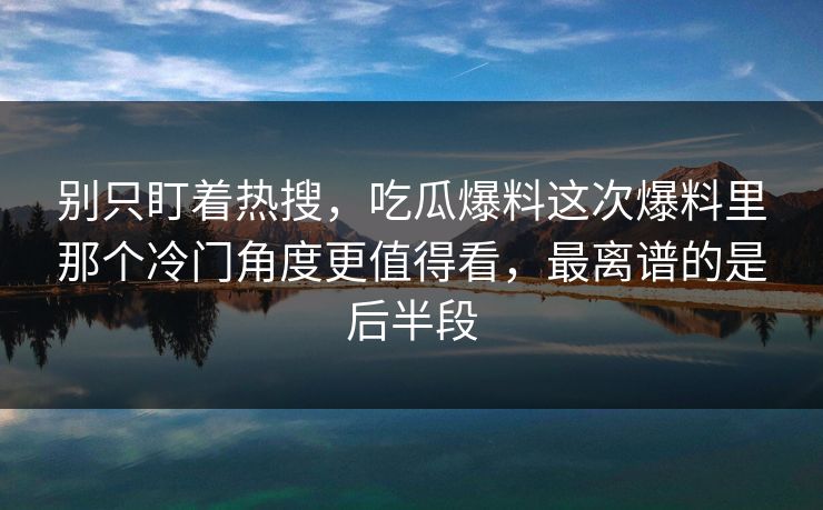 别只盯着热搜，吃瓜爆料这次爆料里那个冷门角度更值得看，最离谱的是后半段