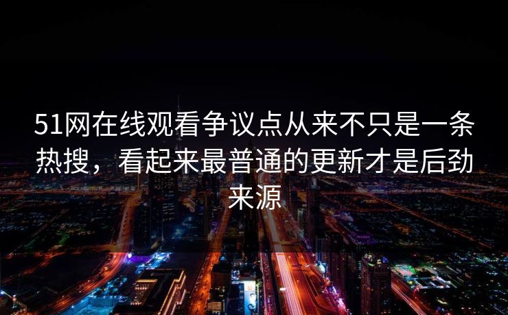 51网在线观看争议点从来不只是一条热搜，看起来最普通的更新才是后劲来源  第1张