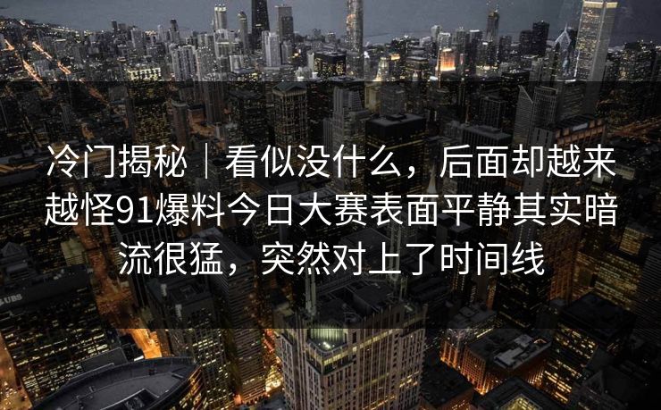 冷门揭秘|看似没什么,后面却越来越怪91爆料今日大赛表面平静其实暗流很猛,突然对上了时间线
